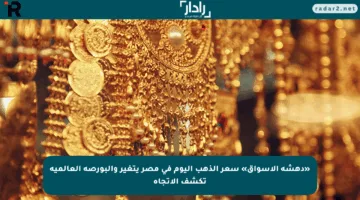«دهشة الأسواق» سعر الذهب اليوم في مصر يتغير والبورصة العالمية تكشف الاتجاه
